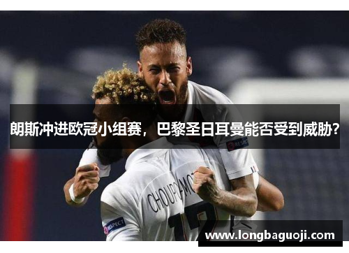 朗斯冲进欧冠小组赛，巴黎圣日耳曼能否受到威胁？